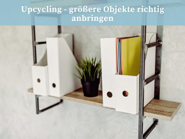 Upcycling - größere Objekte richtig anbringen