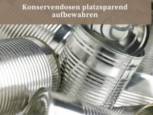 Konservendosen platzsparend aufbewahren